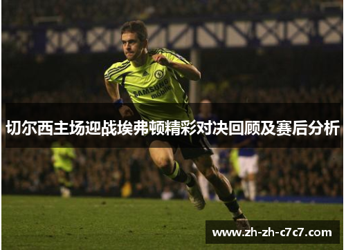 切尔西主场迎战埃弗顿精彩对决回顾及赛后分析