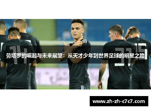劳塔罗的崛起与未来展望：从天才少年到世界足球的明星之路
