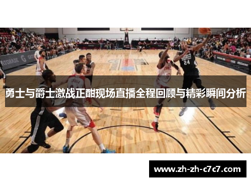 勇士与爵士激战正酣现场直播全程回顾与精彩瞬间分析