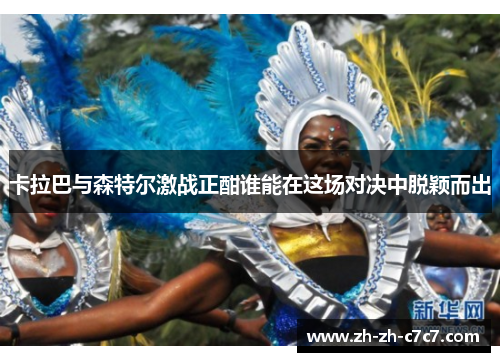 卡拉巴与森特尔激战正酣谁能在这场对决中脱颖而出