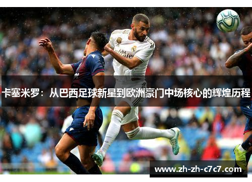 卡塞米罗：从巴西足球新星到欧洲豪门中场核心的辉煌历程