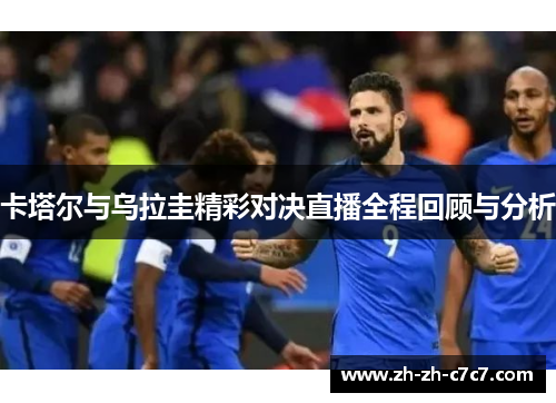 卡塔尔与乌拉圭精彩对决直播全程回顾与分析