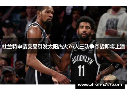 杜兰特申请交易引发太阳热火76人三队争夺战即将上演