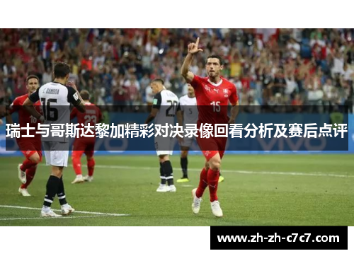 瑞士与哥斯达黎加精彩对决录像回看分析及赛后点评